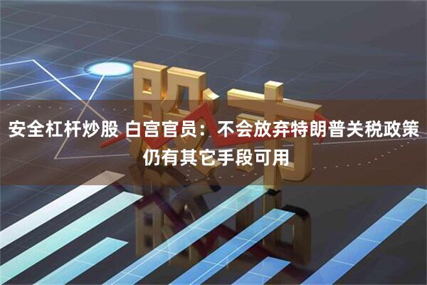 安全杠杆炒股 白宫官员：不会放弃特朗普关税政策 仍有其它手段可用