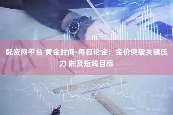 配资网平台 黄金时间·每日论金：金价突破关键压力 触及短线目标
