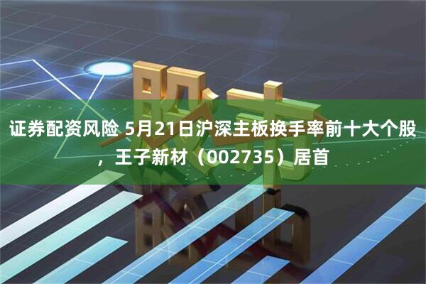 证券配资风险 5月21日沪深主板换手率前十大个股，王子新材（002735）居首