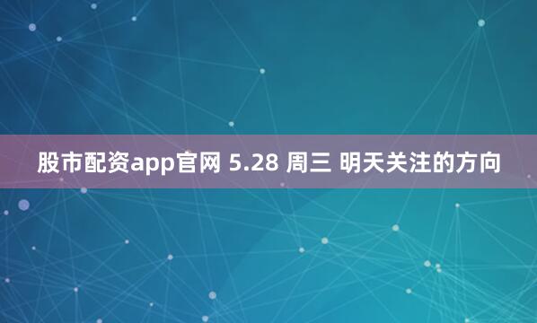 股市配资app官网 5.28 周三 明天关注的方向
