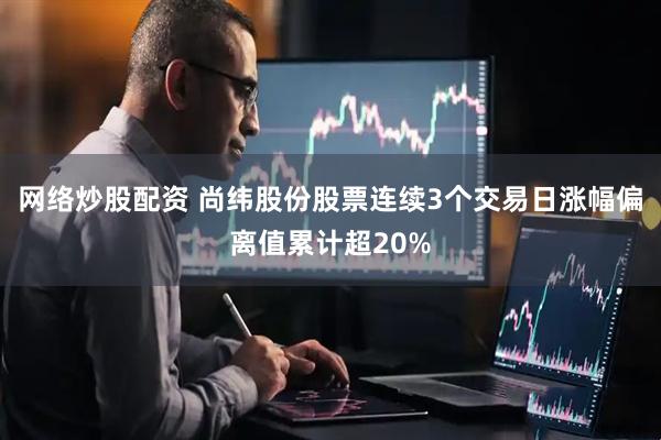 网络炒股配资 尚纬股份股票连续3个交易日涨幅偏离值累计超20%