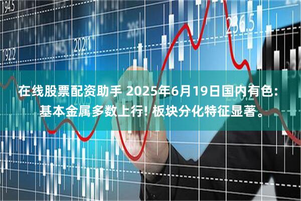 在线股票配资助手 2025年6月19日国内有色: 基本金属多数上行! 板块分化特征显著。