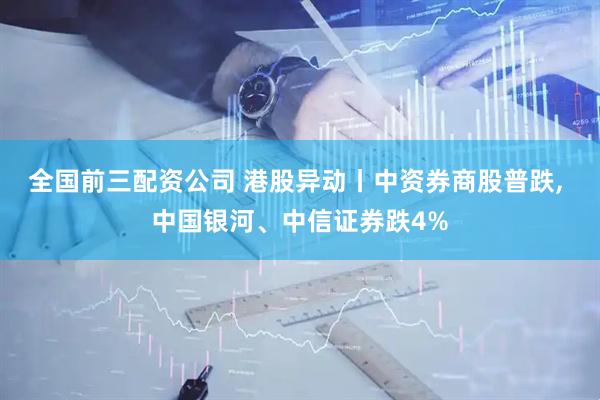 全国前三配资公司 港股异动丨中资券商股普跌, 中国银河、中信证券跌4%