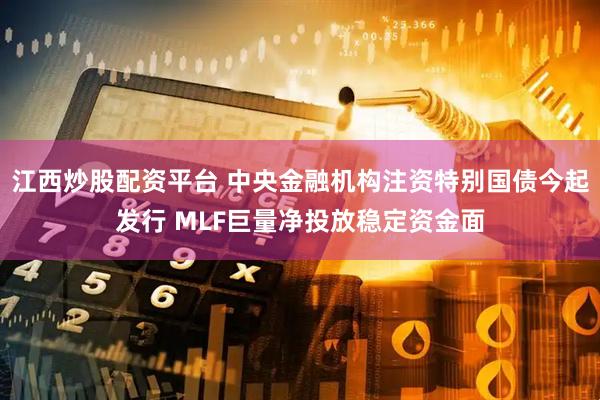 江西炒股配资平台 中央金融机构注资特别国债今起发行 MLF巨量净投放稳定资金面