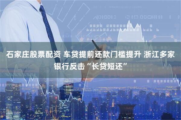 石家庄股票配资 车贷提前还款门槛提升 浙江多家银行反击“长贷短还”