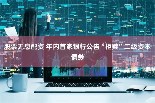 股票无息配资 年内首家银行公告“拒赎”二级资本债券