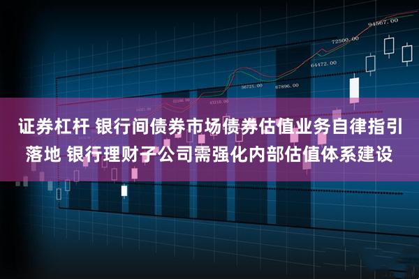 证券杠杆 银行间债券市场债券估值业务自律指引落地 银行理财子公司需强化内部估值体系建设