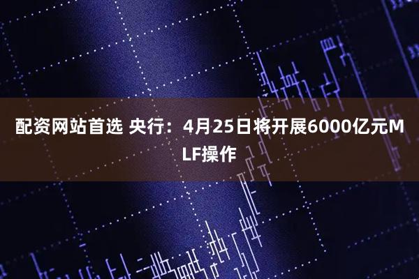 配资网站首选 央行：4月25日将开展6000亿元MLF操作