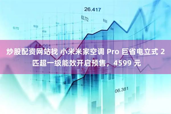 炒股配资网站找 小米米家空调 Pro 巨省电立式 2 匹超一级能效开启预售，4599 元