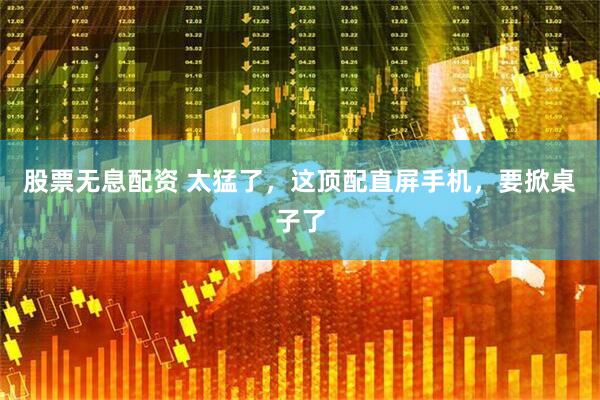 股票无息配资 太猛了，这顶配直屏手机，要掀桌子了