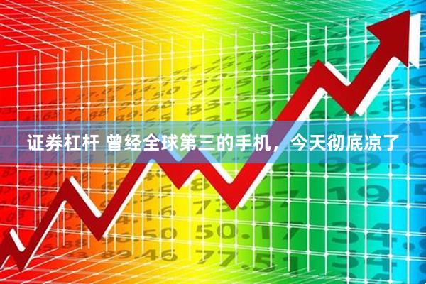 证券杠杆 曾经全球第三的手机，今天彻底凉了