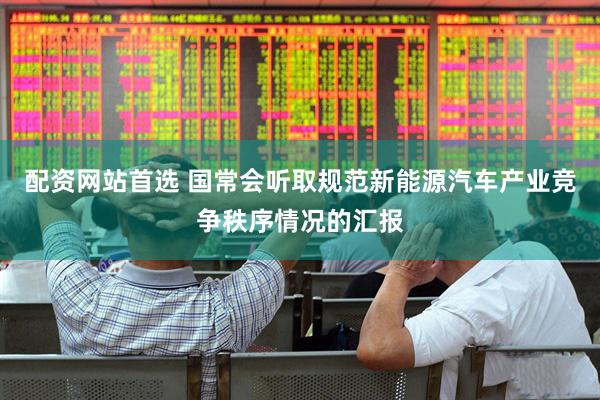 配资网站首选 国常会听取规范新能源汽车产业竞争秩序情况的汇报