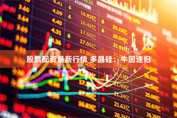 股票配资最新行情 多晶硅：牛回速归
