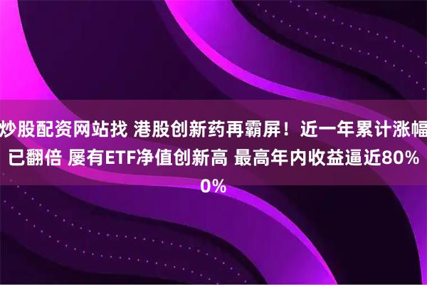 炒股配资网站找 港股创新药再霸屏！近一年累计涨幅已翻倍 屡有ETF净值创新高 最高年内收益逼近80%