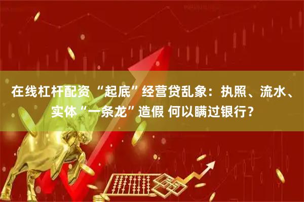 在线杠杆配资 “起底”经营贷乱象：执照、流水、实体“一条龙”造假 何以瞒过银行？