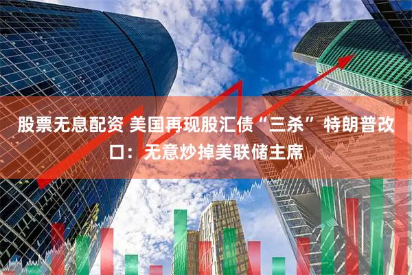 股票无息配资 美国再现股汇债“三杀” 特朗普改口：无意炒掉美联储主席