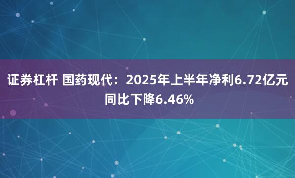 证券杠杆 国药现代：2025年上半年净利6.72亿元 同比下降6.46%