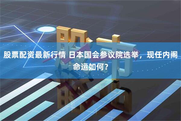 股票配资最新行情 日本国会参议院选举，现任内阁命运如何？