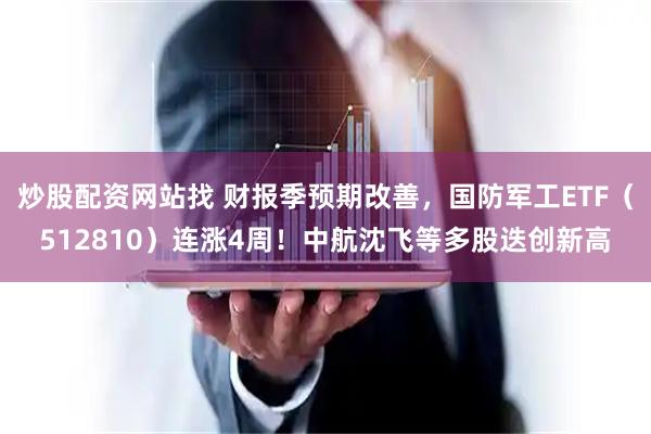 炒股配资网站找 财报季预期改善，国防军工ETF（512810）连涨4周！中航沈飞等多股迭创新高
