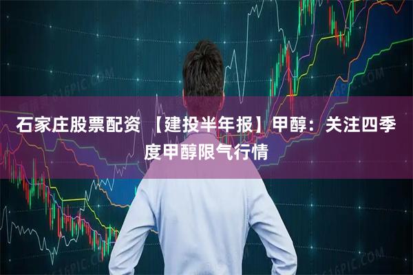 石家庄股票配资 【建投半年报】甲醇：关注四季度甲醇限气行情
