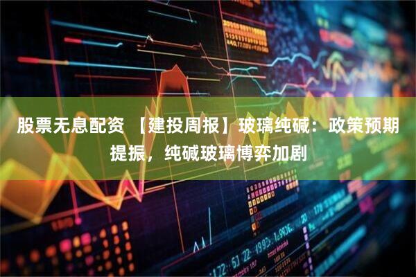股票无息配资 【建投周报】玻璃纯碱：政策预期提振，纯碱玻璃博弈加剧