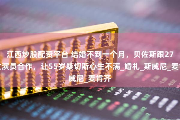 江西炒股配资平台 结婚不到一个月，贝佐斯跟27岁女演员合作，让55岁桑切斯心生不满_婚礼_斯威尼_麦肯齐