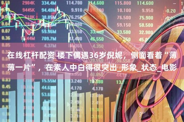 在线杠杆配资 楼下偶遇36岁倪妮，侧面看着“薄薄一片”，在素人中白得很突出_形象_状态_电影