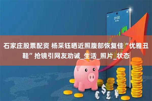 石家庄股票配资 杨采钰晒近照腹部恢复佳“优雅丑鞋”抢镜引网友劝诫_生活_照片_状态
