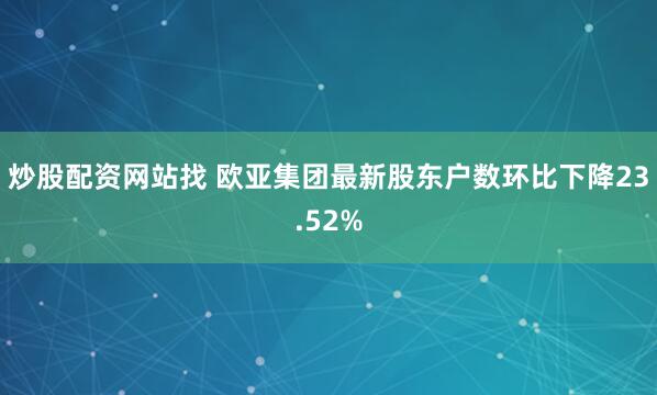 炒股配资网站找 欧亚集团最新股东户数环比下降23.52%