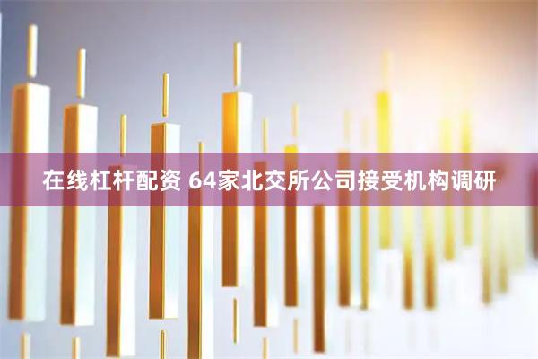 在线杠杆配资 64家北交所公司接受机构调研