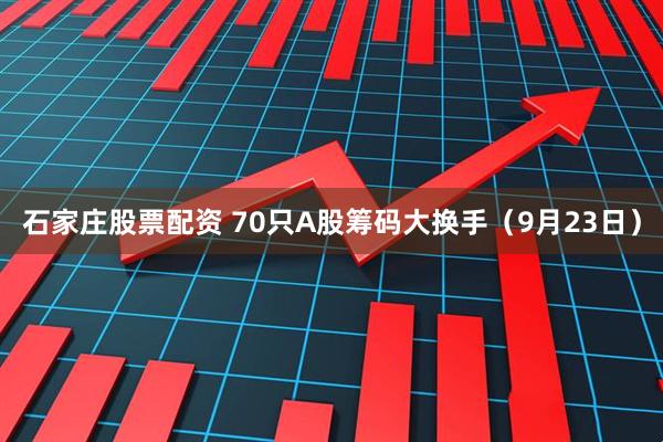 石家庄股票配资 70只A股筹码大换手（9月23日）