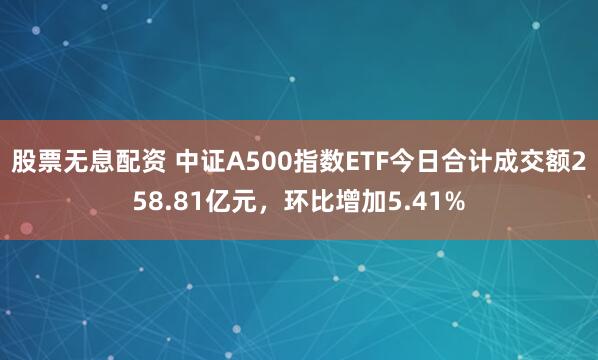 股票无息配资 中证A500指数ETF今日合计成交额258.81亿元，环比增加5.41%