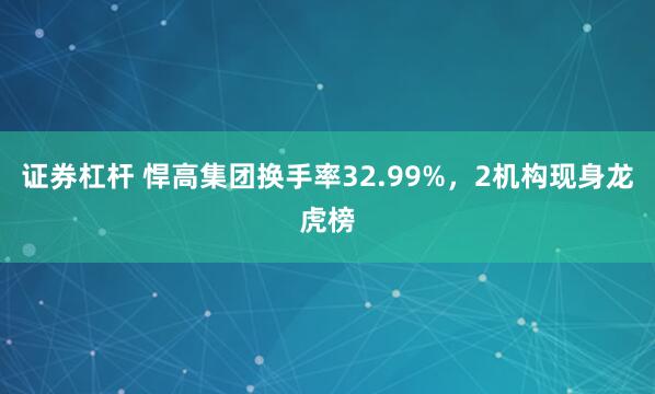 证券杠杆 悍高集团换手率32.99%，2机构现身龙虎榜